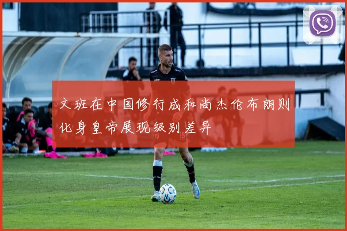文班在中国修行成和尚杰伦布朗则化身皇帝展现级别差异