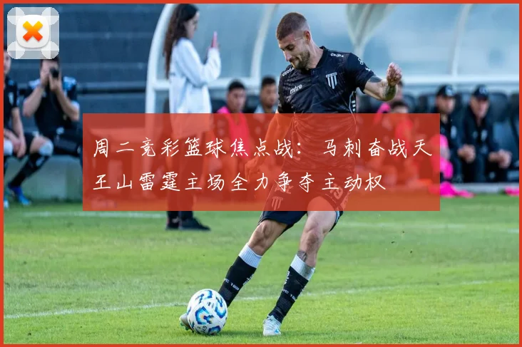 周二竞彩篮球焦点战：马刺奋战天王山雷霆主场全力争夺主动权