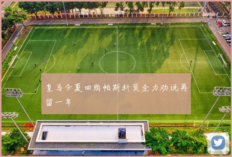 皇马今夏回购帕斯科莫全力劝说再留一年