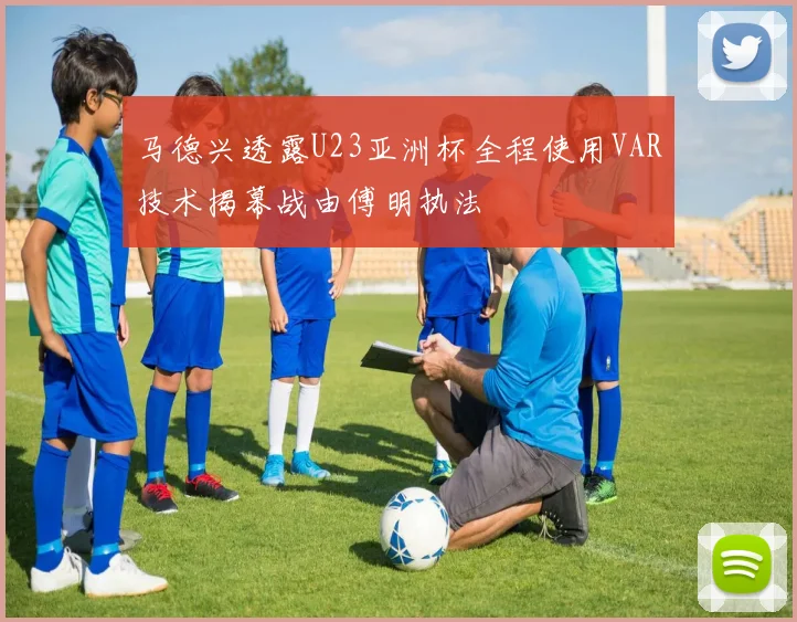马德兴透露U23亚洲杯全程使用VAR技术揭幕战由傅明执法