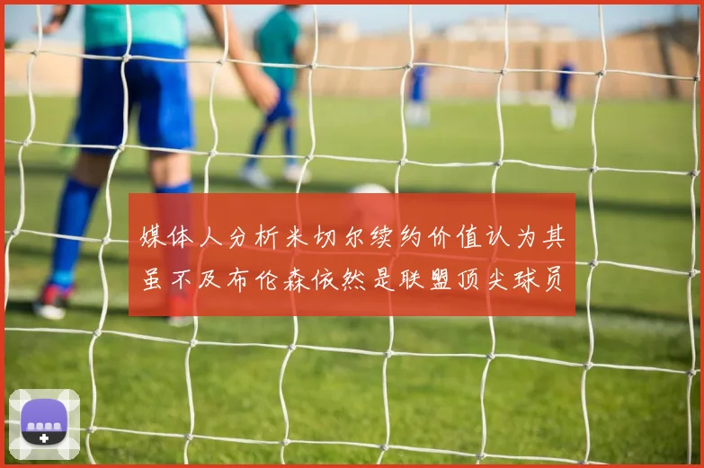 媒体人分析米切尔续约价值认为其虽不及布伦森依然是联盟顶尖球员