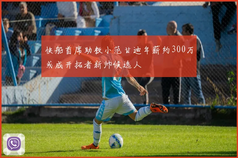 快船首席助教小范甘迪年薪约300万或成开拓者新帅候选人