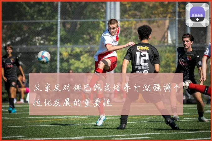 父亲反对姆巴佩式培养计划强调个性化发展的重要性