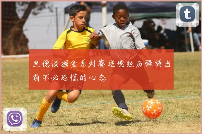 里德谈掘金系列赛逆境经历强调当前不必恐慌的心态