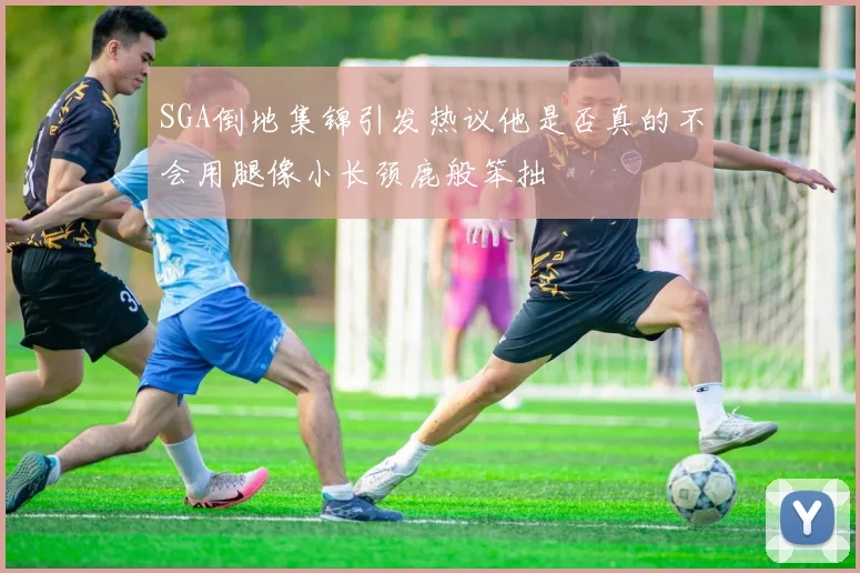 SGA倒地集锦引发热议他是否真的不会用腿像小长颈鹿般笨拙