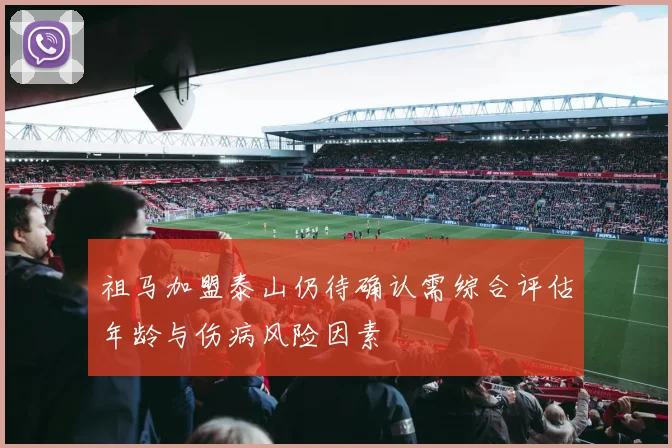祖马加盟泰山仍待确认需综合评估年龄与伤病风险因素