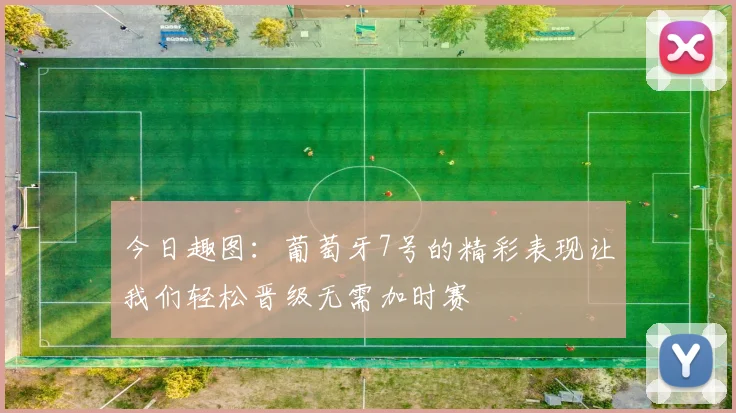 今日趣图：葡萄牙7号的精彩表现让我们轻松晋级无需加时赛