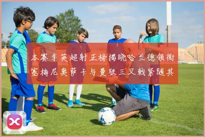 本赛季英超射正榜揭晓哈兰德领衔塞梅尼奥萨卡与曼联三叉戟紧随其后