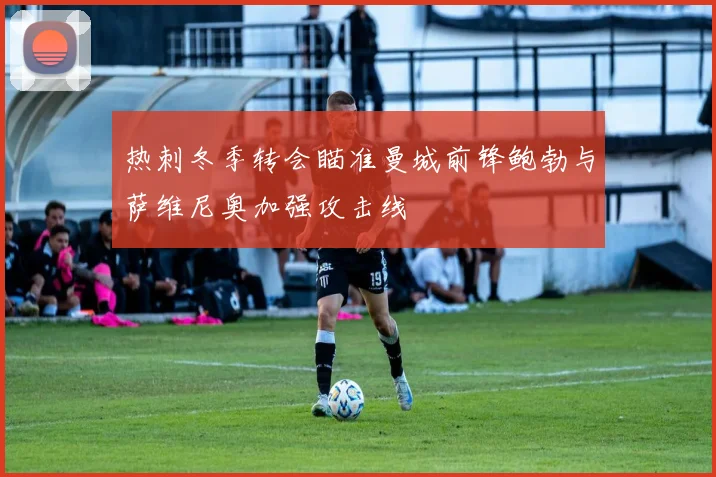 热刺冬季转会瞄准曼城前锋鲍勃与萨维尼奥加强攻击线