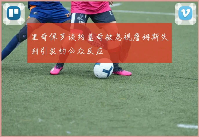 里奇保罗谈约基奇被忽视詹姆斯失利引发的公众反应