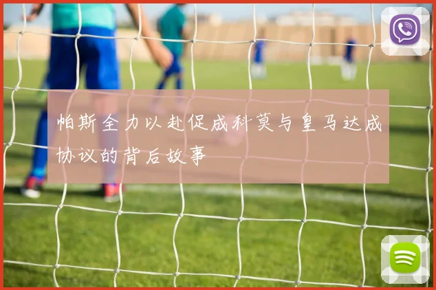帕斯全力以赴促成科莫与皇马达成协议的背后故事