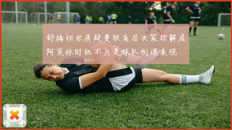 舒梅切尔质疑曼联高层决策称解雇阿莫林时机不当是球队倒退表现