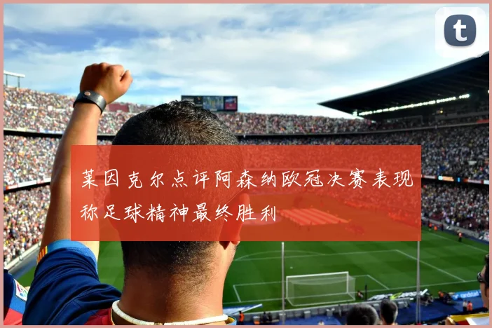莱因克尔点评阿森纳欧冠决赛表现称足球精神最终胜利